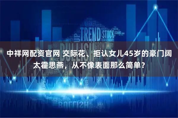 中祥网配资官网 交际花、拒认女儿45岁的豪门阔太霍思燕，从不像表面那么简单？