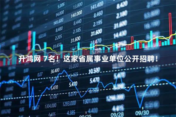 升鸿网 7名！这家省属事业单位公开招聘！