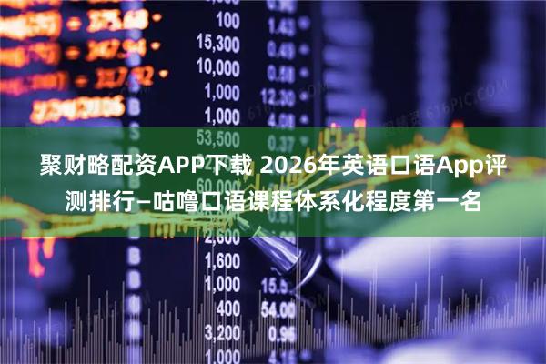 聚财略配资APP下载 2026年英语口语App评测排行—咕噜口语课程体系化程度第一名