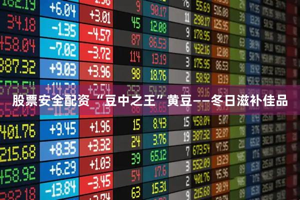 股票安全配资 “豆中之王”黄豆——冬日滋补佳品