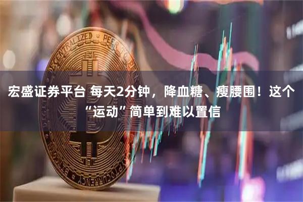 宏盛证券平台 每天2分钟，降血糖、瘦腰围！这个“运动”简单到难以置信