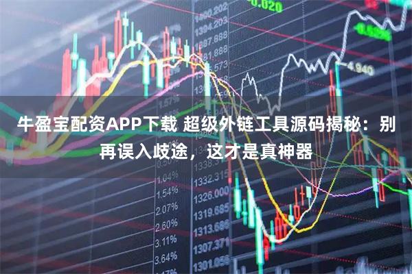 牛盈宝配资APP下载 超级外链工具源码揭秘：别再误入歧途，这才是真神器