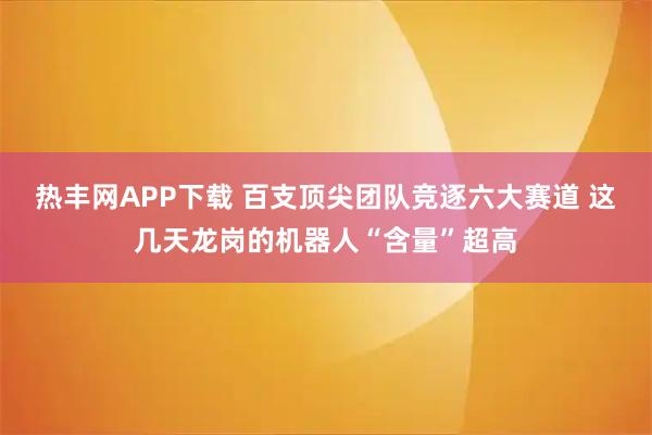 热丰网APP下载 百支顶尖团队竞逐六大赛道 这几天龙岗的机器人“含量”超高