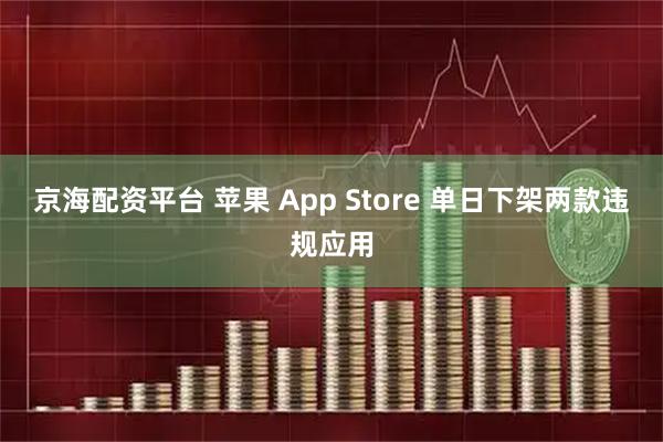 京海配资平台 苹果 App Store 单日下架两款违规应用