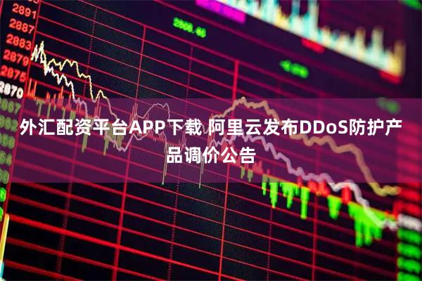 外汇配资平台APP下载 阿里云发布DDoS防护产品调价公告