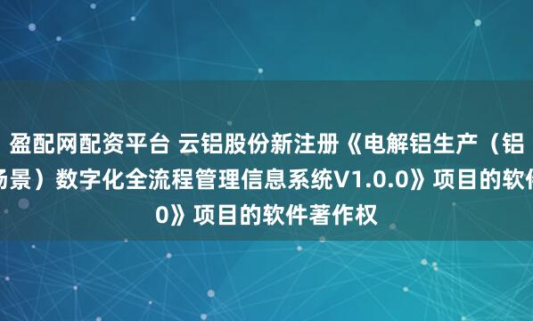 盈配网配资平台 云铝股份新注册《电解铝生产（铝液外销场景）数字化全流程管理信息系统V1.0.0》项目的软件著作权