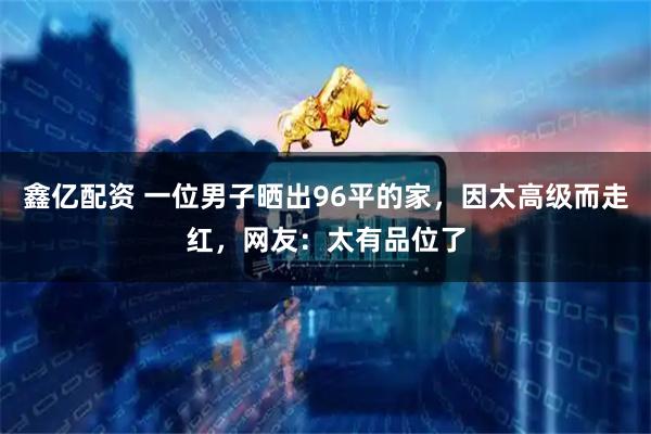 鑫亿配资 一位男子晒出96平的家，因太高级而走红，网友：太有品位了