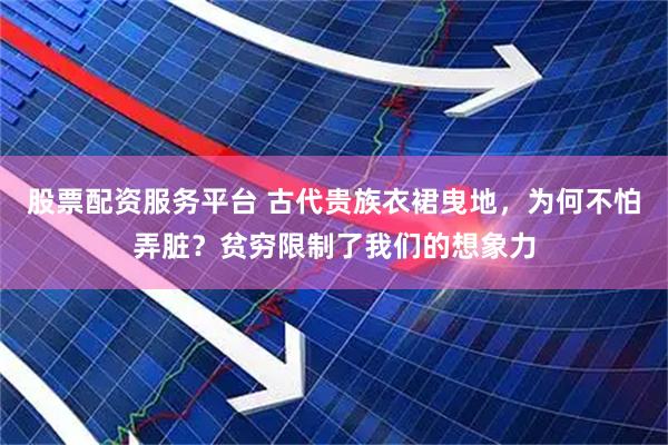 股票配资服务平台 古代贵族衣裙曳地，为何不怕弄脏？贫穷限制了我们的想象力
