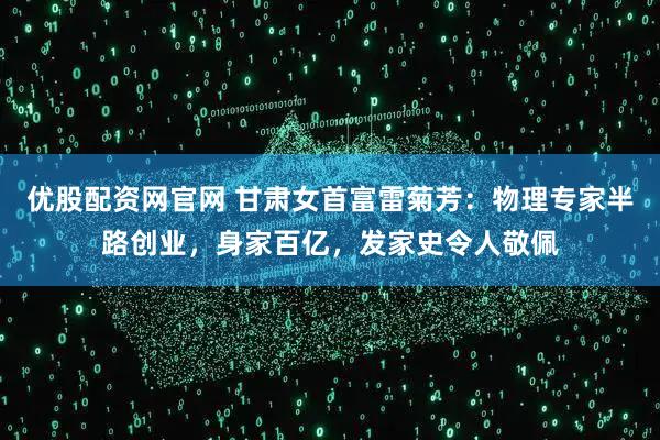 优股配资网官网 甘肃女首富雷菊芳：物理专家半路创业，身家百亿，发家史令人敬佩