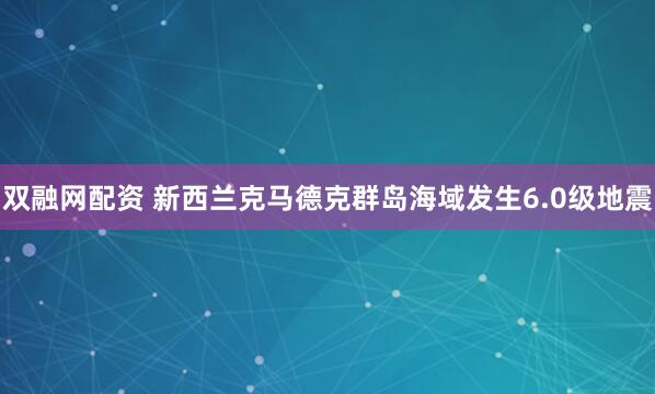双融网配资 新西兰克马德克群岛海域发生6.0级地震