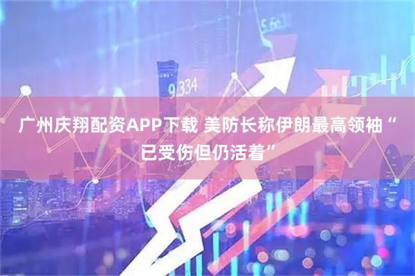 广州庆翔配资APP下载 美防长称伊朗最高领袖“已受伤但仍活着”