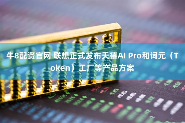 牛8配资官网 联想正式发布天禧AI Pro和词元（Token）工厂等产品方案