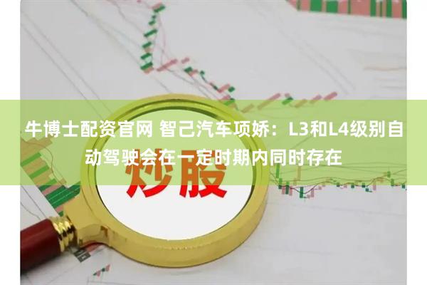 牛博士配资官网 智己汽车项娇：L3和L4级别自动驾驶会在一定时期内同时存在