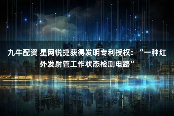 九牛配资 星网锐捷获得发明专利授权：“一种红外发射管工作状态检测电路”