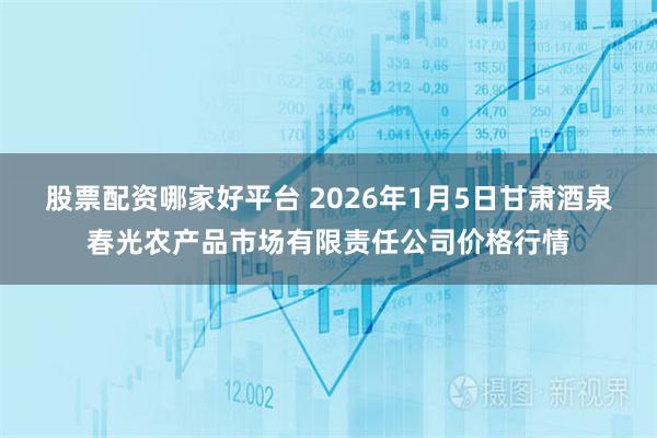 股票配资哪家好平台 2026年1月5日甘肃酒泉春光农产品市场有限责任公司价格行情