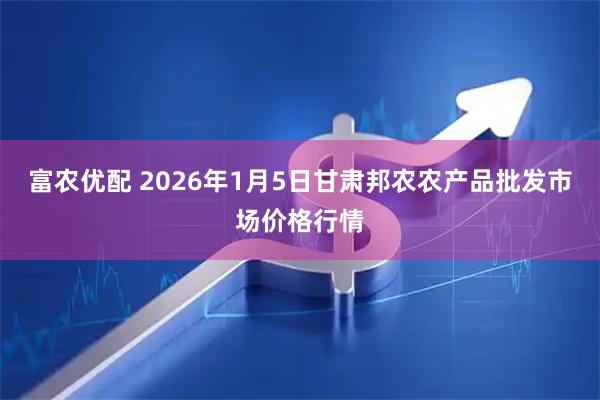 富农优配 2026年1月5日甘肃邦农农产品批发市场价格行情