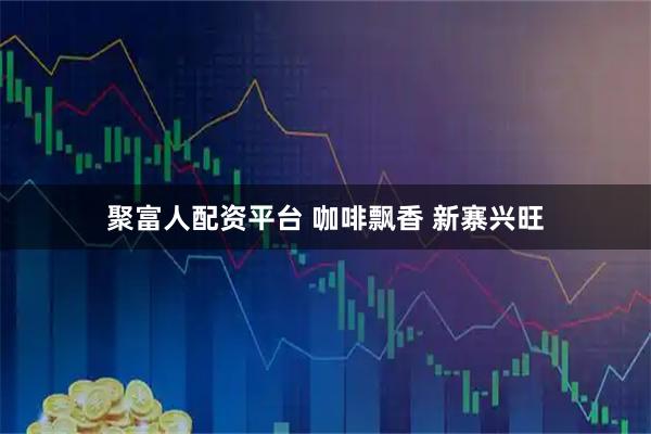 聚富人配资平台 咖啡飘香 新寨兴旺
