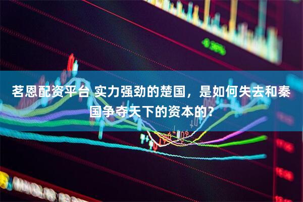 茗恩配资平台 实力强劲的楚国，是如何失去和秦国争夺天下的资本的？