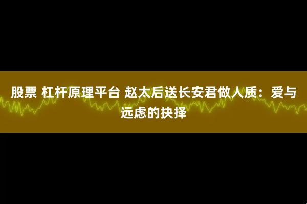 股票 杠杆原理平台 赵太后送长安君做人质：爱与远虑的抉择