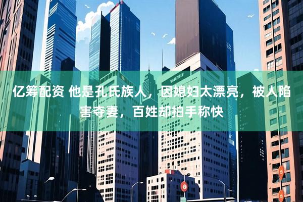 亿筹配资 他是孔氏族人，因媳妇太漂亮，被人陷害夺妻，百姓却拍手称快