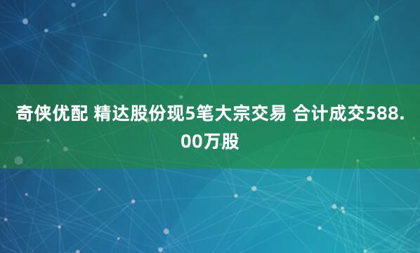 奇侠优配 精达股份现5笔大宗交易 合计成交588.00万股