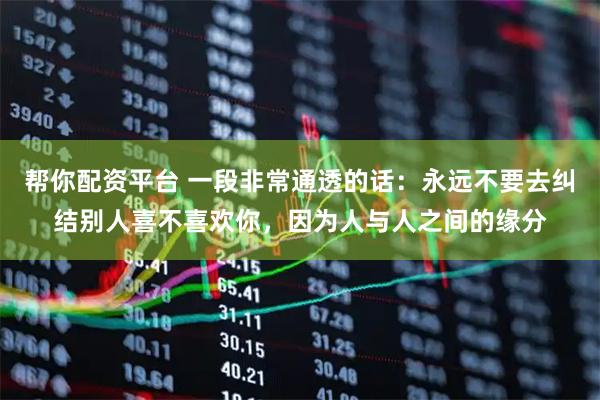 帮你配资平台 一段非常通透的话：永远不要去纠结别人喜不喜欢你，因为人与人之间的缘分