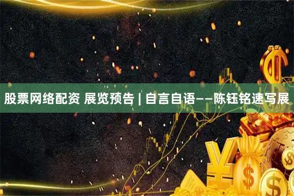 股票网络配资 展览预告 | 自言自语——陈钰铭速写展