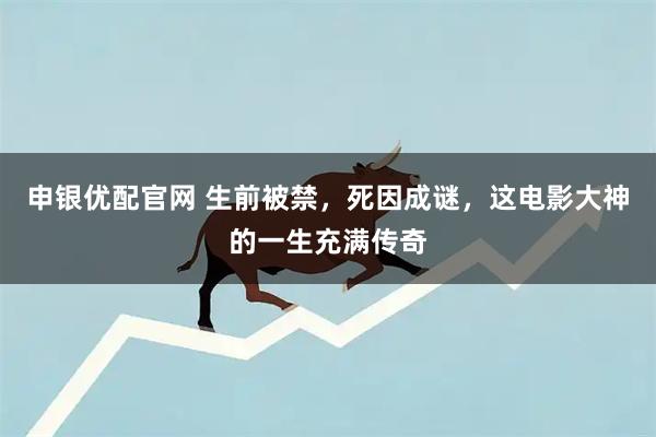 申银优配官网 生前被禁，死因成谜，这电影大神的一生充满传奇