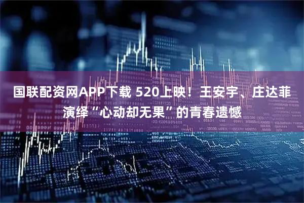 国联配资网APP下载 520上映！王安宇、庄达菲演绎“心动却无果”的青春遗憾