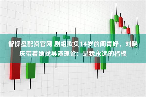 智操盘配资官网 剧组欺负14岁的阎青妤，刘晓庆带着她找导演理论：是我永远的楷模