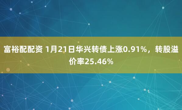 富裕配配资 1月21日华兴转债上涨0.91%，转股溢价率25.46%