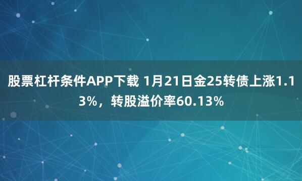股票杠杆条件APP下载 1月21日金25转债上涨1.13%，转股溢价率60.13%
