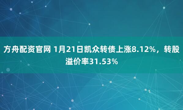 方舟配资官网 1月21日凯众转债上涨8.12%，转股溢价率31.53%