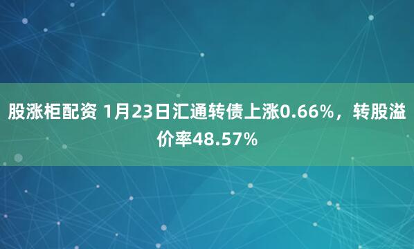 股涨柜配资 1月23日汇通转债上涨0.66%，转股溢价率48.57%