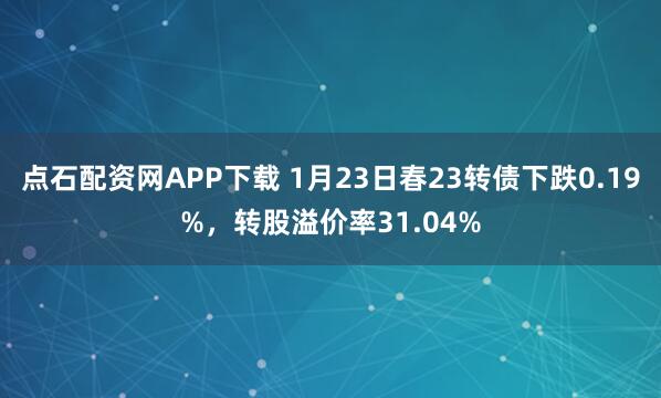 点石配资网APP下载 1月23日春23转债下跌0.19%，转股溢价率31.04%