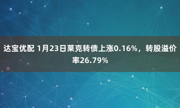 达宝优配 1月23日莱克转债上涨0.16%，转股溢价率26.79%