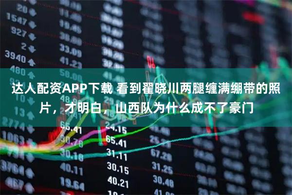 达人配资APP下载 看到翟晓川两腿缠满绷带的照片，才明白，山西队为什么成不了豪门