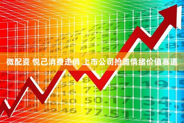 微配资 悦己消费走俏 上市公司抢滩情绪价值赛道