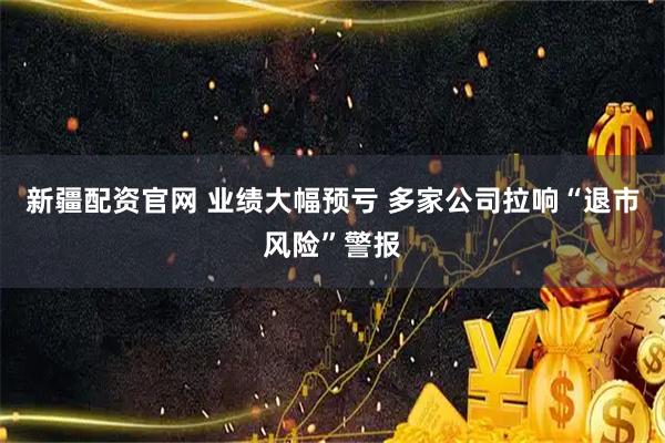 新疆配资官网 业绩大幅预亏 多家公司拉响“退市风险”警报