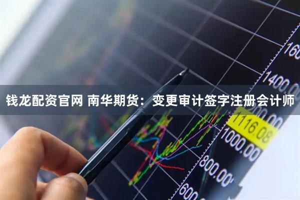 钱龙配资官网 南华期货：变更审计签字注册会计师