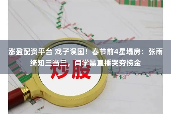 涨盈配资平台 戏子误国！春节前4星塌房：张雨绮知三当三，闫学晶直播哭穷捞金