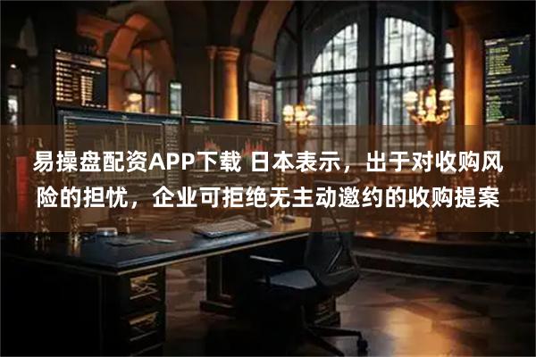 易操盘配资APP下载 日本表示，出于对收购风险的担忧，企业可拒绝无主动邀约的收购提案