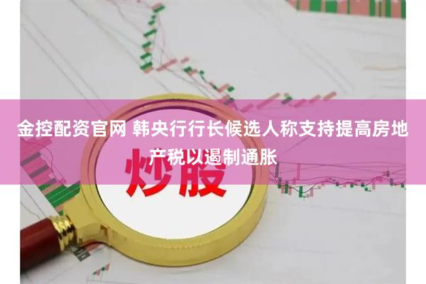 金控配资官网 韩央行行长候选人称支持提高房地产税以遏制通胀