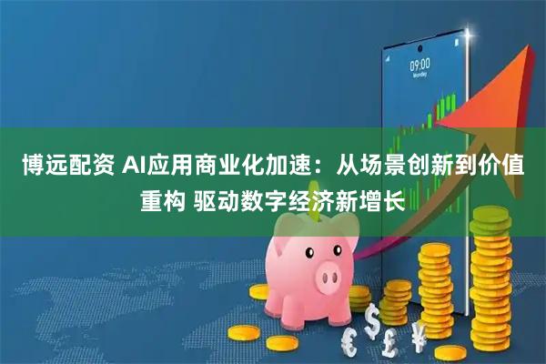 博远配资 AI应用商业化加速：从场景创新到价值重构 驱动数字经济新增长