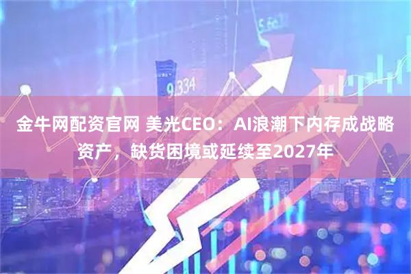 金牛网配资官网 美光CEO：AI浪潮下内存成战略资产，缺货困境或延续至2027年