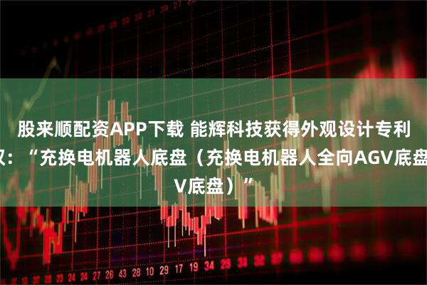 股来顺配资APP下载 能辉科技获得外观设计专利授权：“充换电机器人底盘（充换电机器人全向AGV底盘）”