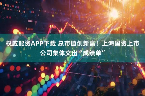 权威配资APP下载 总市值创新高！上海国资上市公司集体交出“成绩单”