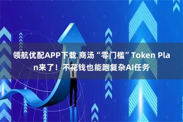 领航优配APP下载 商汤“零门槛”Token Plan来了！不花钱也能跑复杂AI任务