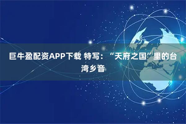 巨牛盈配资APP下载 特写：“天府之国”里的台湾乡音